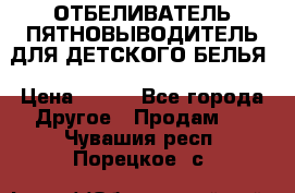 ОТБЕЛИВАТЕЛЬ-ПЯТНОВЫВОДИТЕЛЬ ДЛЯ ДЕТСКОГО БЕЛЬЯ › Цена ­ 190 - Все города Другое » Продам   . Чувашия респ.,Порецкое. с.